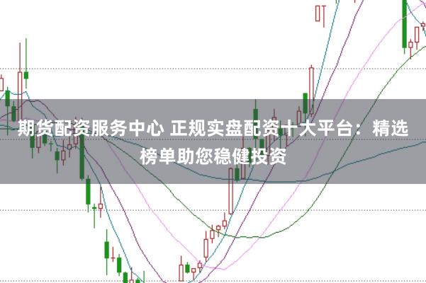 期货配资服务中心 正规实盘配资十大平台：精选榜单助您稳健投资