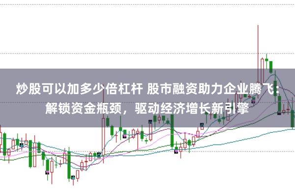 炒股可以加多少倍杠杆 股市融资助力企业腾飞：解锁资金瓶颈，驱动经济增长新引擎