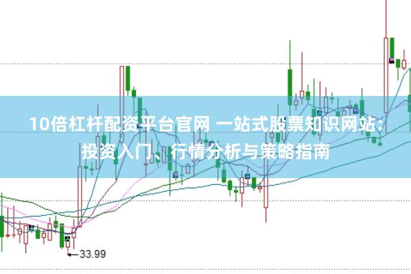10倍杠杆配资平台官网 一站式股票知识网站：投资入门、行情分析与策略指南