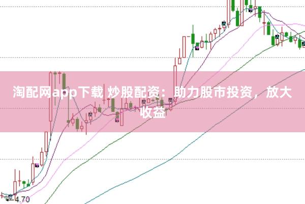 淘配网app下载 炒股配资:助力股市投资,放大收益