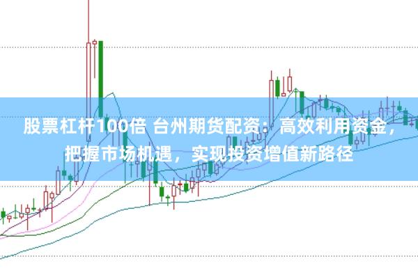 股票杠杆100倍 台州期货配资:高效利用资金,把握市场机遇,实现投资增值新路径