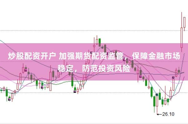 炒股配资开户 加强期货配资监管，保障金融市场稳定，防范投资风险