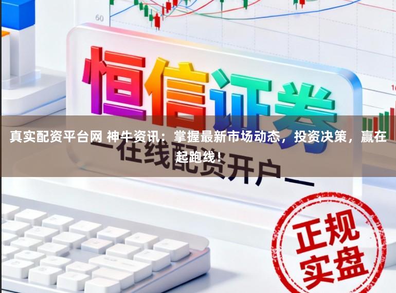 真实配资平台网 神牛资讯：掌握最新市场动态，投资决策，赢在起跑线！