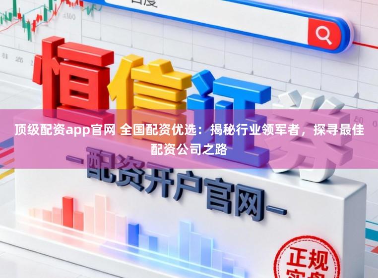 顶级配资app官网 全国配资优选：揭秘行业领军者，探寻最佳配资公司之路