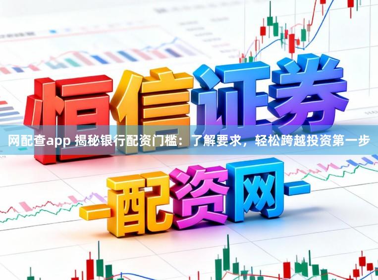 网配查app 揭秘银行配资门槛：了解要求，轻松跨越投资第一步