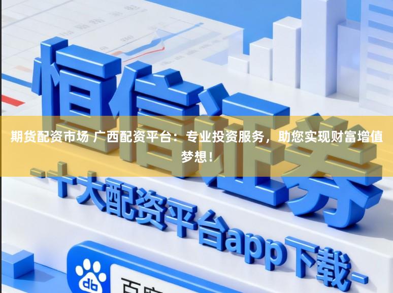期货配资市场 广西配资平台:专业投资服务,助您实现财富增值梦想!