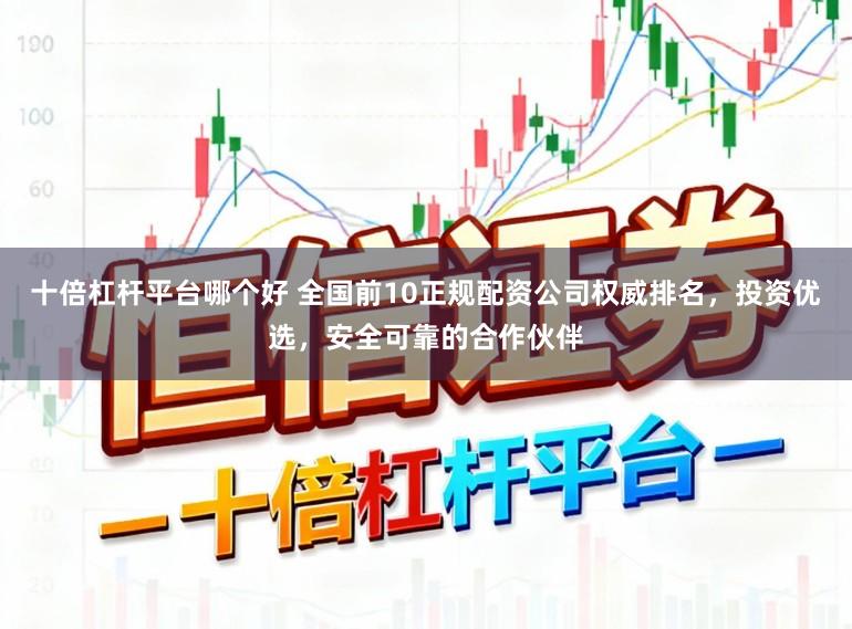 十倍杠杆平台哪个好 全国前10正规配资公司权威排名，投资优选，安全可靠的合作伙伴