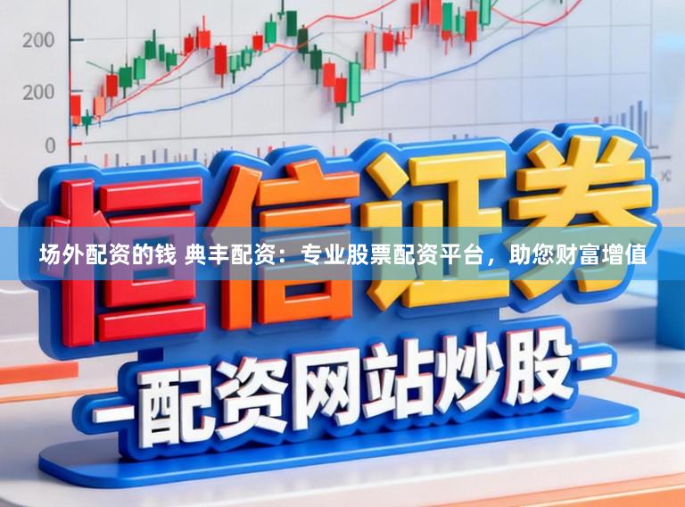 场外配资的钱 典丰配资：专业股票配资平台，助您财富增值