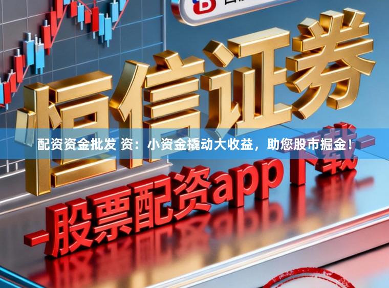 配资资金批发 资:小资金撬动大收益,助您股市掘金!