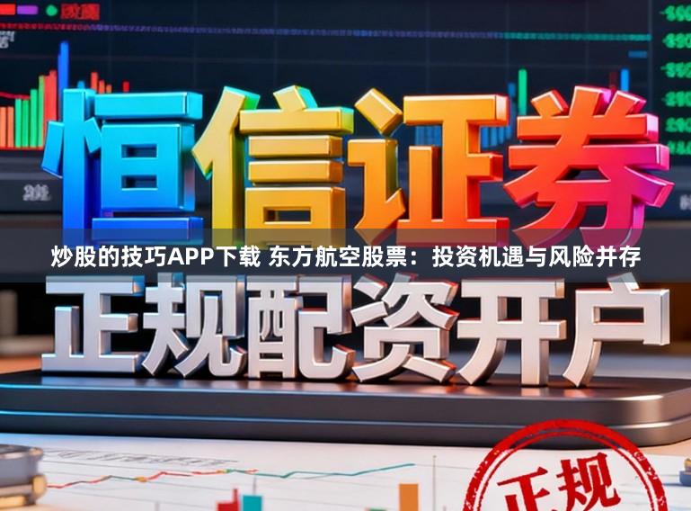 炒股的技巧APP下载 东方航空股票：投资机遇与风险并存