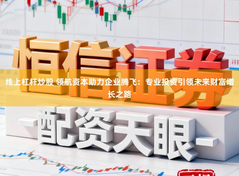 线上杠杆炒股 领航资本助力企业腾飞:专业投资引领未来财富增长之路