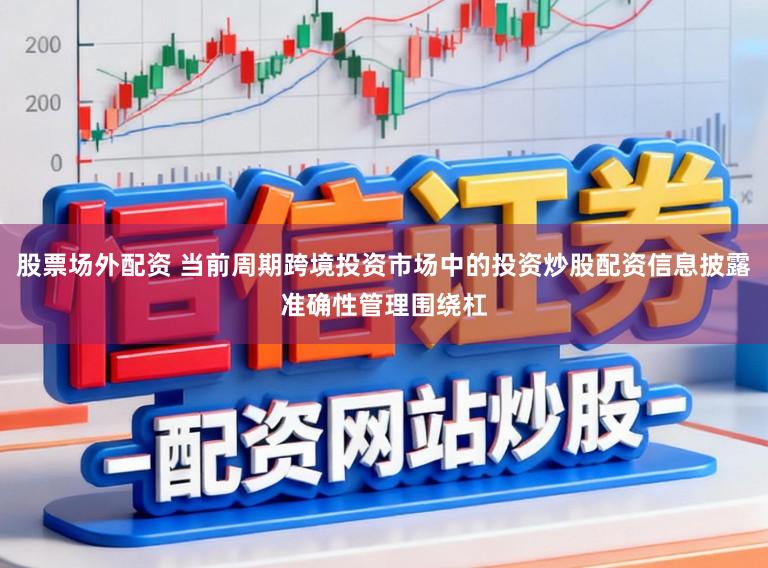 股票场外配资 当前周期跨境投资市场中的投资炒股配资信息披露准确性管理围绕杠