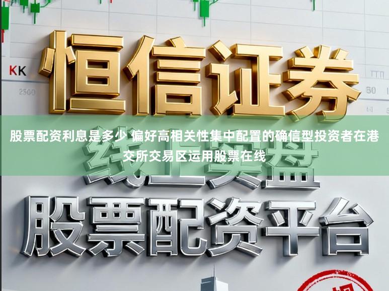 股票配资利息是多少 偏好高相关性集中配置的确信型投资者在港交所交易区运用股票在线