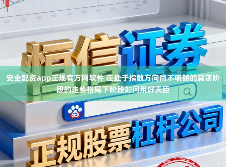 安全配资app正规官方网软件 在处于指数方向尚不明朗的震荡阶段的走势格局下阶段如何用好天臣