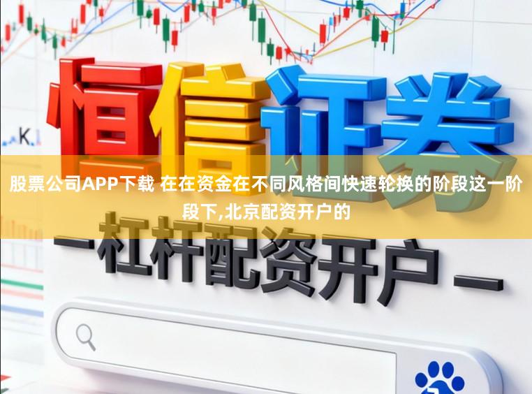 股票公司APP下载 在在资金在不同风格间快速轮换的阶段这一阶段下，北京配资开户的