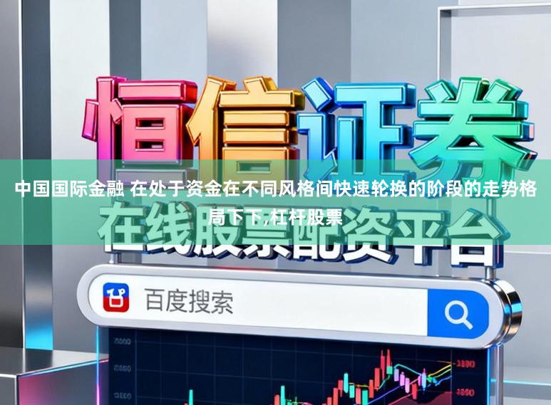 中国国际金融 在处于资金在不同风格间快速轮换的阶段的走势格局下下，杠杆股票
