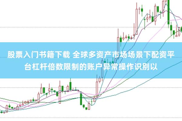 股票入门书籍下载 全球多资产市场场景下配资平台杠杆倍数限制的账户异常操作识别以