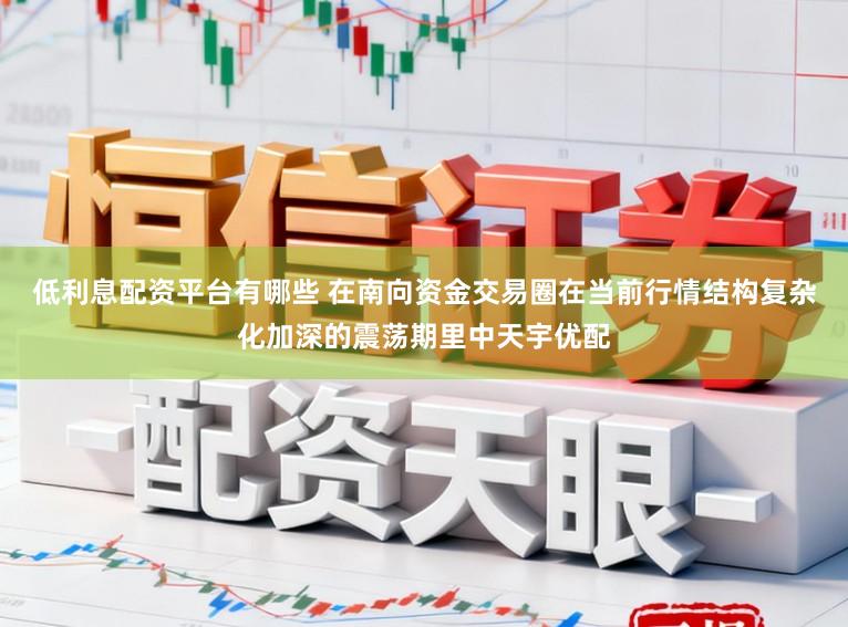 低利息配资平台有哪些 在南向资金交易圈在当前行情结构复杂化加深的震荡期里中天宇优配