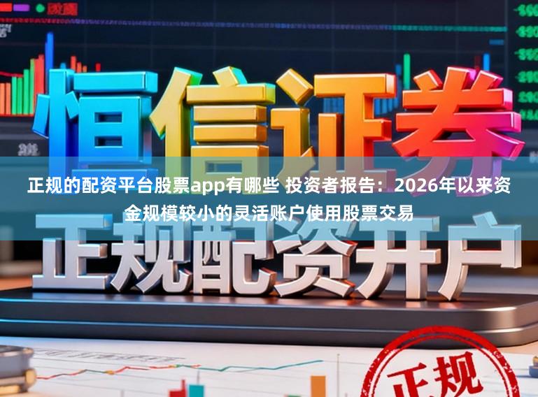 正规的配资平台股票app有哪些 投资者报告：2026年以来资金规模较小的灵活账户使用股票交易