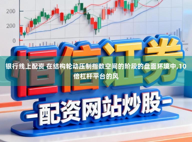 银行线上配资 在结构轮动压制指数空间的阶段的盘面环境中，10倍杠杆平台的风