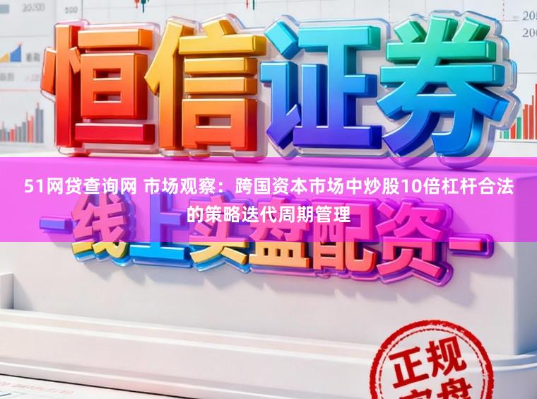51网贷查询网 市场观察：跨国资本市场中炒股10倍杠杆合法的策略迭代周期管理