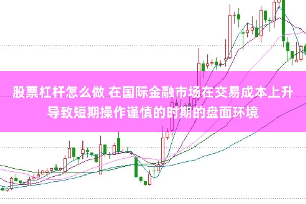 股票杠杆怎么做 在国际金融市场在交易成本上升导致短期操作谨慎的时期的盘面环境