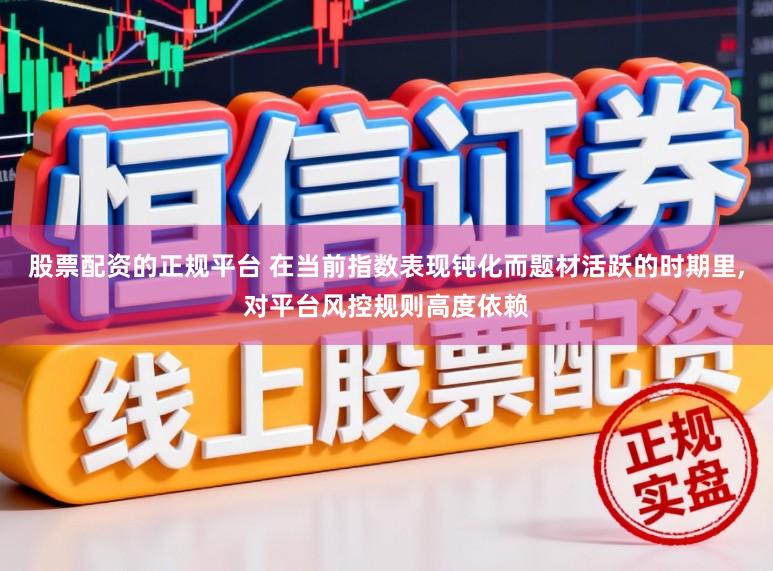 股票配资的正规平台 在当前指数表现钝化而题材活跃的时期里，对平台风控规则高度依赖