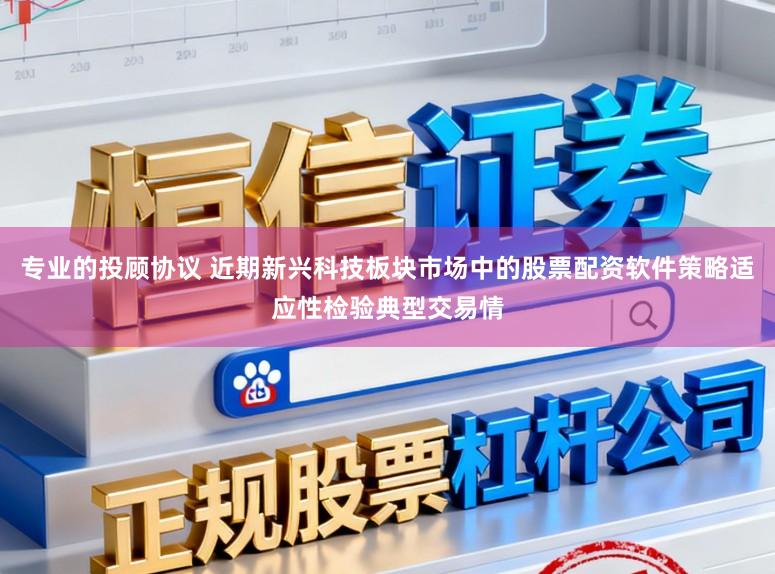 专业的投顾协议 近期新兴科技板块市场中的股票配资软件策略适应性检验典型交易情