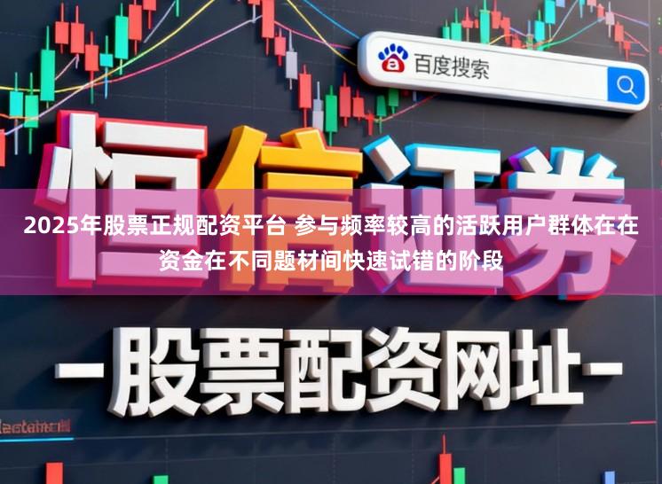 2025年股票正规配资平台 参与频率较高的活跃用户群体在在资金在不同题材间快速试错的阶段