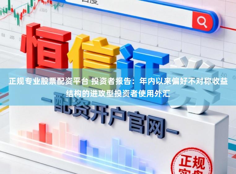 正规专业股票配资平台 投资者报告：年内以来偏好不对称收益结构的进攻型投资者使用外汇