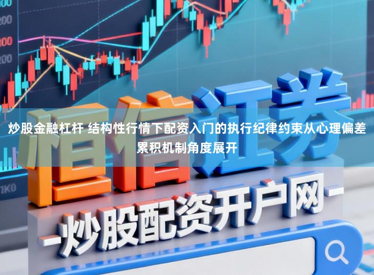 炒股金融杠杆 结构性行情下配资入门的执行纪律约束从心理偏差累积机制角度展开