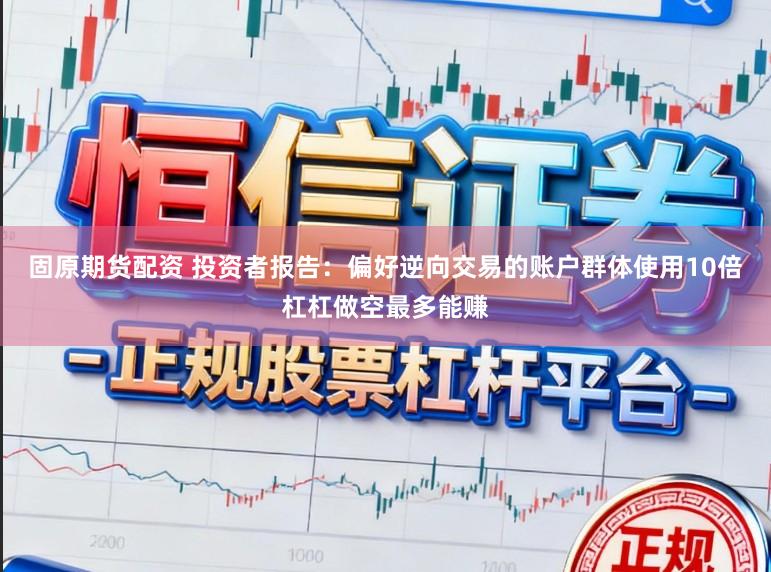 固原期货配资 投资者报告：偏好逆向交易的账户群体使用10倍杠杠做空最多能赚
