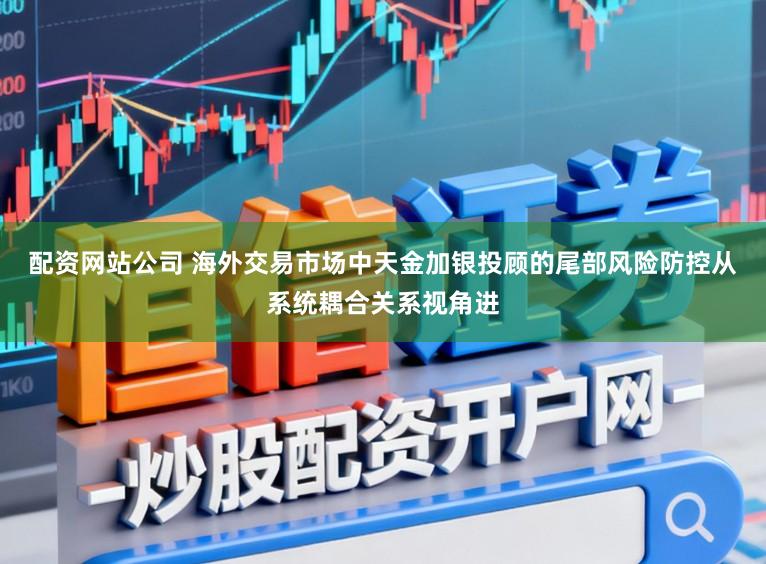 配资网站公司 海外交易市场中天金加银投顾的尾部风险防控从系统耦合关系视角进