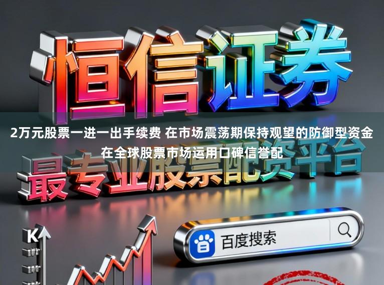 2万元股票一进一出手续费 在市场震荡期保持观望的防御型资金在全球股票市场运用口碑信誉配