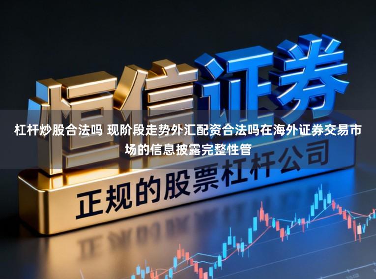 杠杆炒股合法吗 现阶段走势外汇配资合法吗在海外证券交易市场的信息披露完整性管
