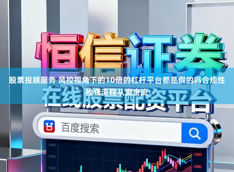 股票投顾服务 风控视角下的10倍的杠杆平台都是假的吗合规性检查流程从资金流