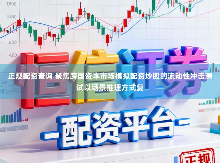 正规配资查询 聚焦跨国资本市场模拟配资炒股的流动性冲击测试以场景推理方式复