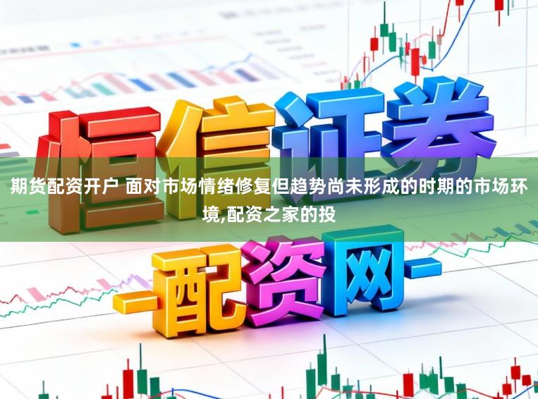 期货配资开户 面对市场情绪修复但趋势尚未形成的时期的市场环境，配资之家的投
