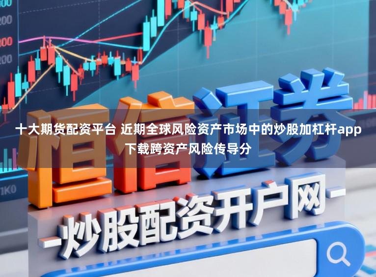 十大期货配资平台 近期全球风险资产市场中的炒股加杠杆app下载跨资产风险传导分