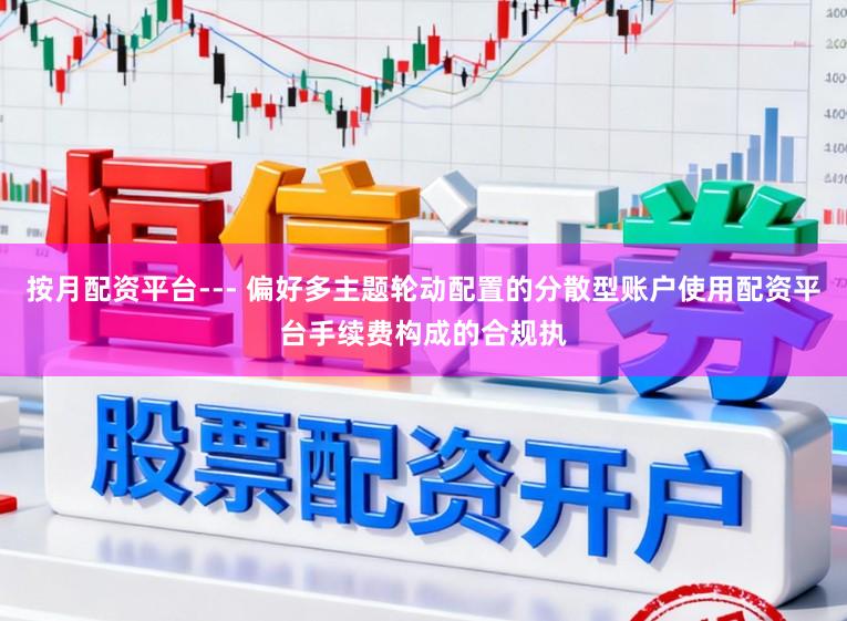 按月配资平台--- 偏好多主题轮动配置的分散型账户使用配资平台手续费构成的合规执