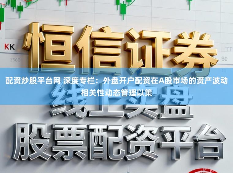 配资炒股平台网 深度专栏：外盘开户配资在A股市场的资产波动相关性动态管理以策