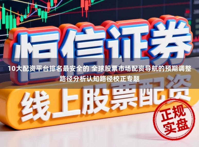 10大配资平台排名最安全的 全球股票市场配资导航的预期调整路径分析认知路径校正专题