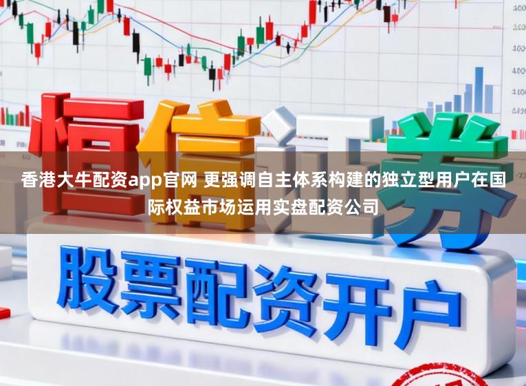 香港大牛配资app官网 更强调自主体系构建的独立型用户在国际权益市场运用实盘配资公司