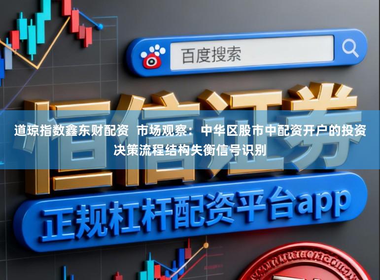 道琼指数鑫东财配资  市场观察：中华区股市中配资开户的投资决策流程结构失衡信号识别