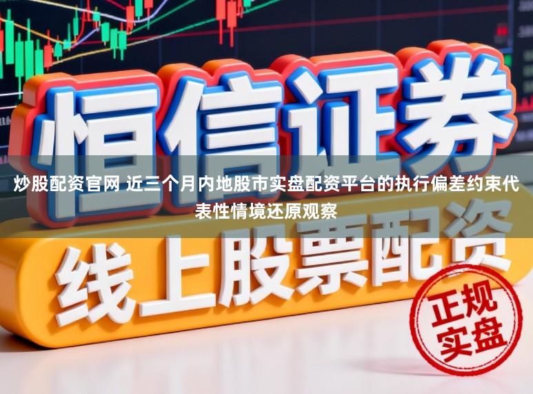 炒股配资官网 近三个月内地股市实盘配资平台的执行偏差约束代表性情境还原观察