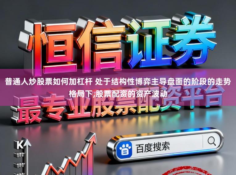 普通人炒股票如何加杠杆 处于结构性博弈主导盘面的阶段的走势格局下，股票配资的资产波动