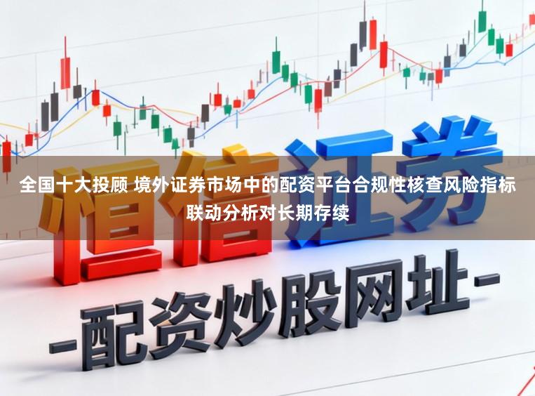 全国十大投顾 境外证券市场中的配资平台合规性核查风险指标联动分析对长期存续