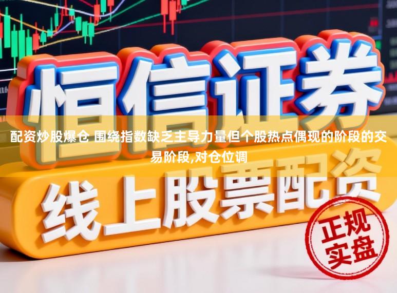 配资炒股爆仓 围绕指数缺乏主导力量但个股热点偶现的阶段的交易阶段，对仓位调