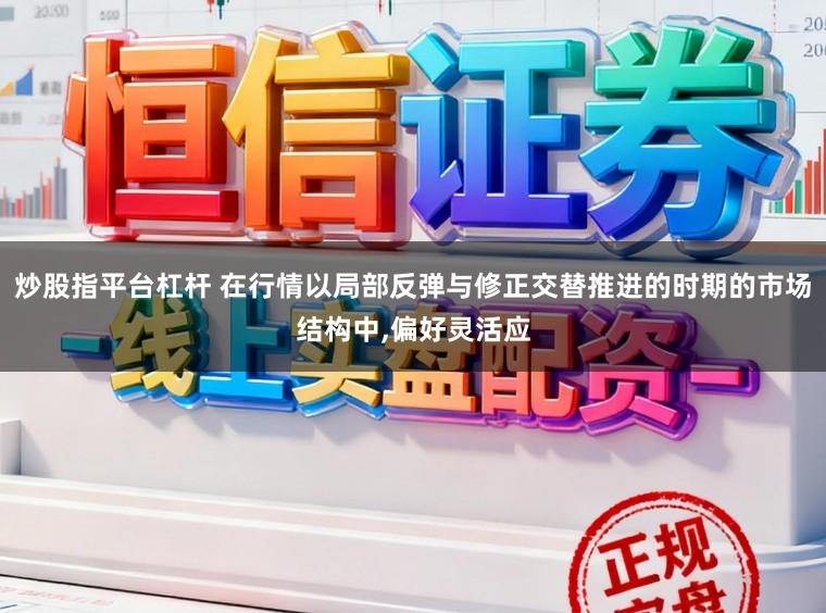 炒股指平台杠杆 在行情以局部反弹与修正交替推进的时期的市场结构中,偏好灵活应