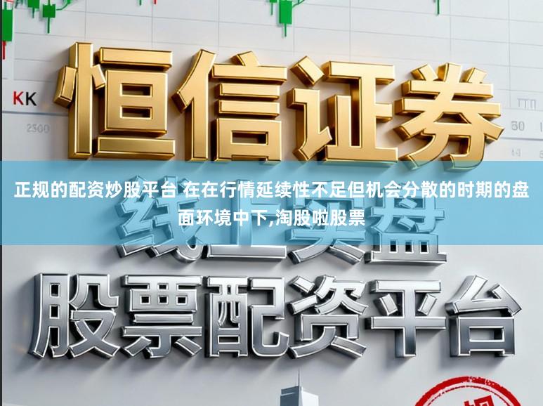 正规的配资炒股平台 在在行情延续性不足但机会分散的时期的盘面环境中下，淘股啦股票